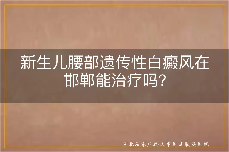 新生儿,遗传性白癜风,邯郸治疗,安全有效,医疗资源,治疗方法,家长注意事项