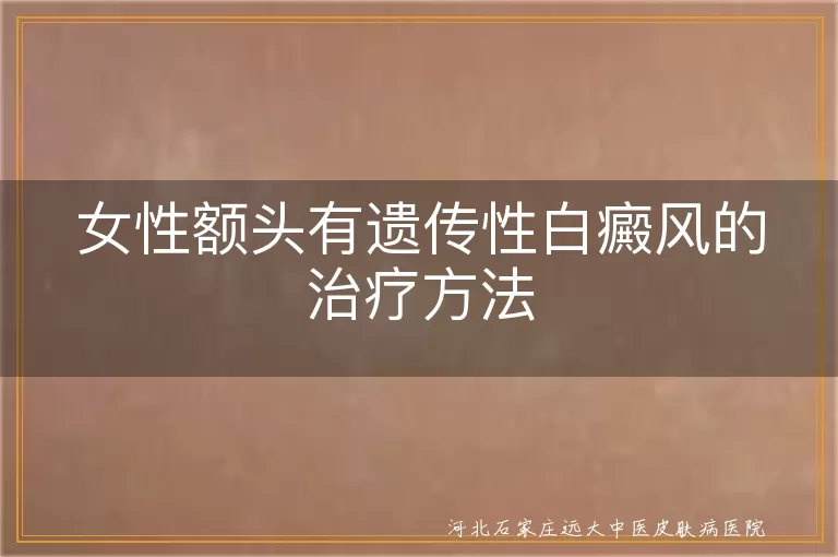 女性额头白癜风治疗方法,遗传性白斑治疗,白斑病治疗策略