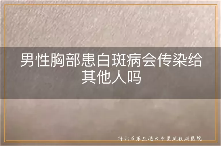 男性胸部白斑病是否传染,白癜风在胸部会传染他人吗,男性胸部白癜风传染可能性
