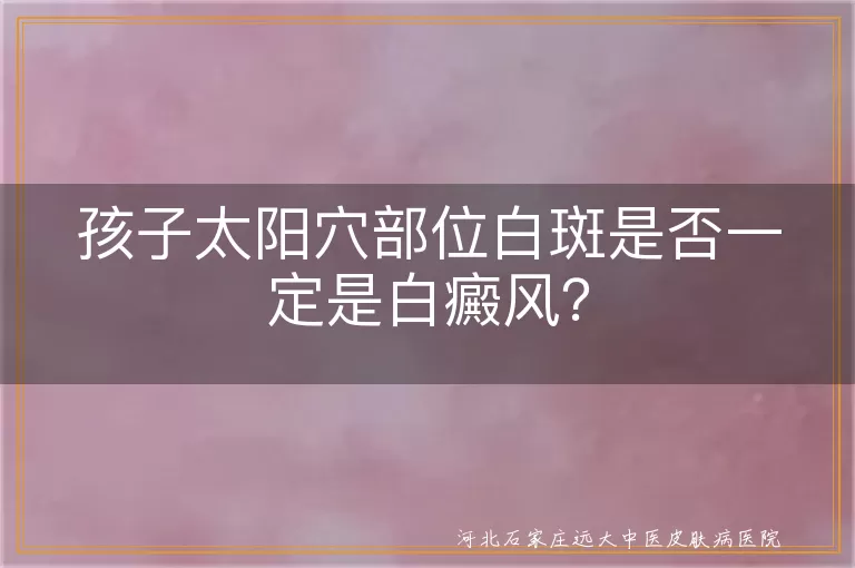 儿童太阳穴白斑鉴别要点,白癜风与白色糠疹区分方法,儿童白斑确诊流程