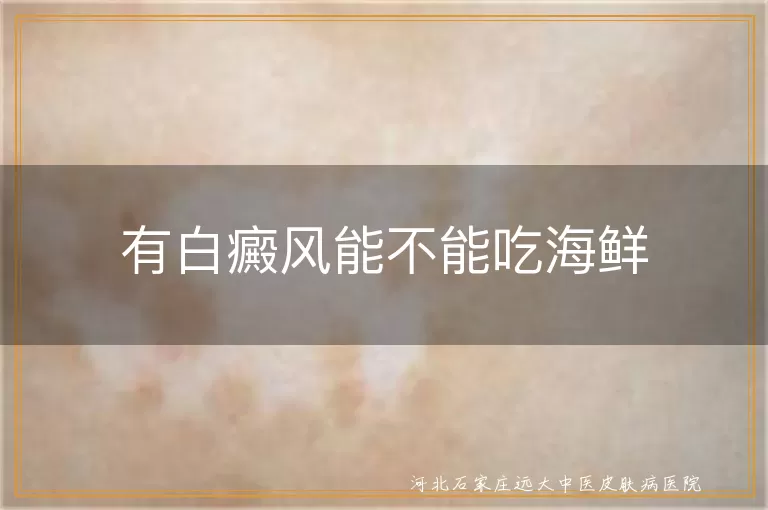 白癜风患者饮食禁忌海鲜,白斑患者能否食用海鲜,白癜风与海鲜摄入的关系