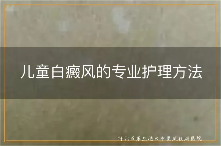 儿童白癜风日常护理技巧,儿童白斑生活管理指南,白癜风患儿家庭照护要点