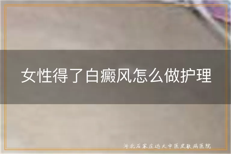 女性白癜风日常如何护理,女性白斑病护理注意事项,女性得了白癜风怎么正确护理