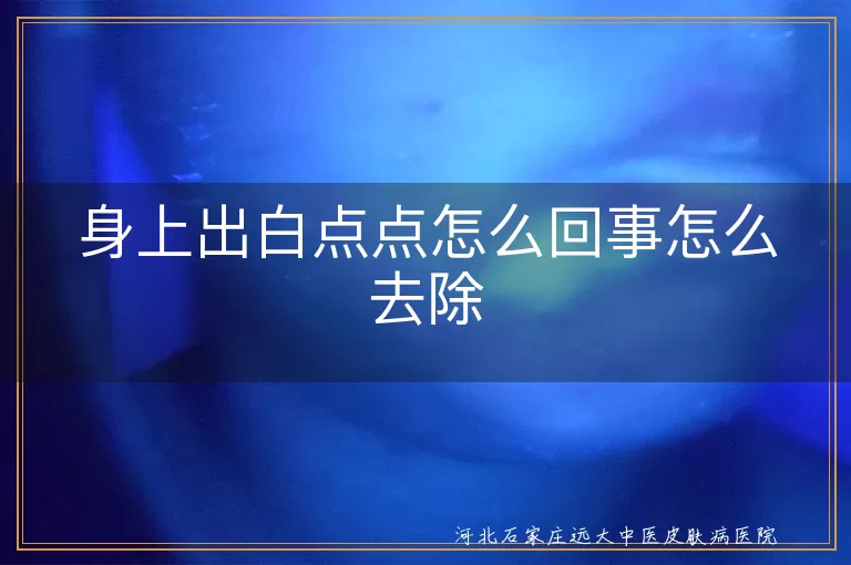 白癜风初期白斑点表现,皮肤白斑怎么处理,白癜风白色斑块怎么消除