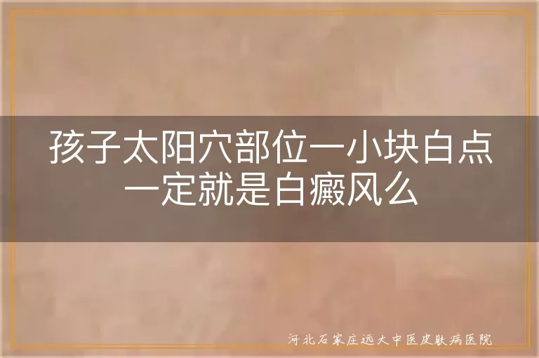 孩子白斑初判非白癜风,太阳穴白点症状鉴别,宝宝皮肤白斑是白癜风吗