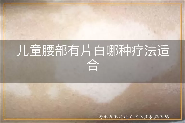 儿童腰部白癜风适合疗法,儿童腰段白斑方案,少年白斑综合干预