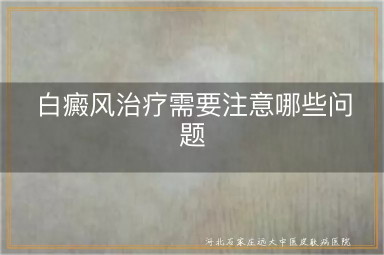 白癜风治疗需要注意哪些问题