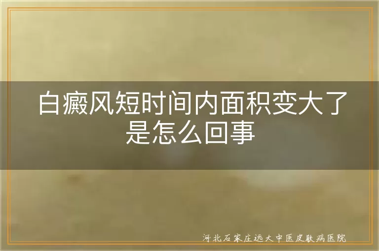 白癜风忽然加大的原因,白斑扩散快怎么办,白癜风进展期应对策略