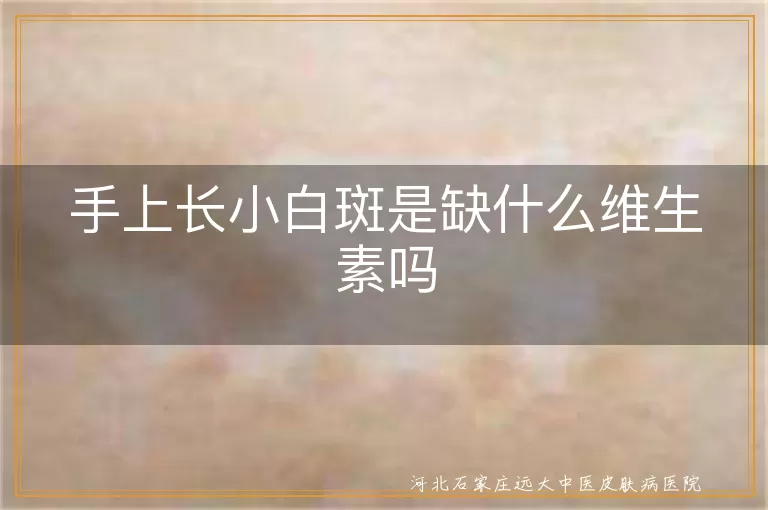 手上长小白斑是缺什么维生素吗