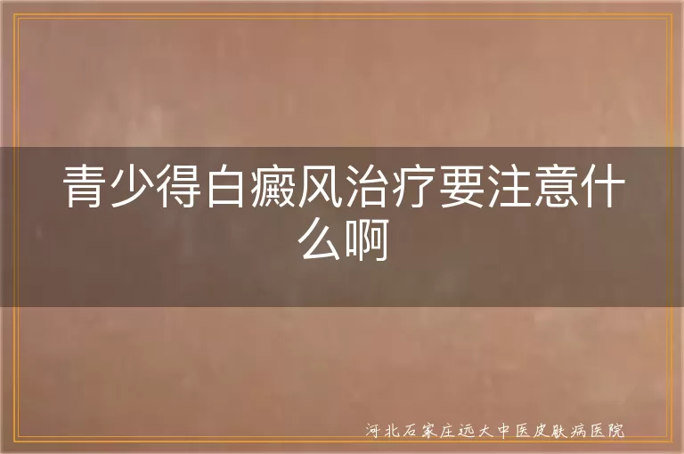 青少得白癜风治疗要注意什么啊