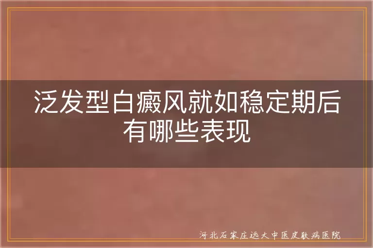 泛发型白癜风后期表现,稳定期白斑变化特点,白癜风症状观察要点