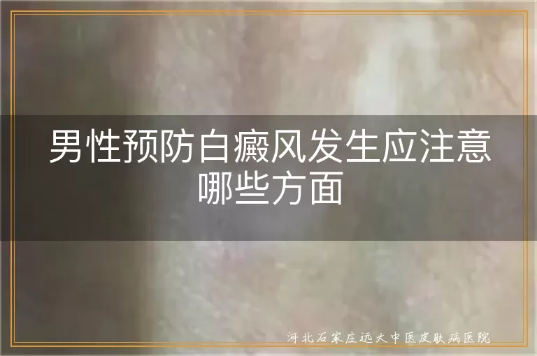 男性日常白斑防护要点,男士远离白癜风生活细节,男人避免白斑风险行为指南