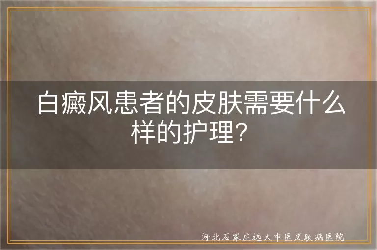 白癜风患者的皮肤需要什么样的护理?