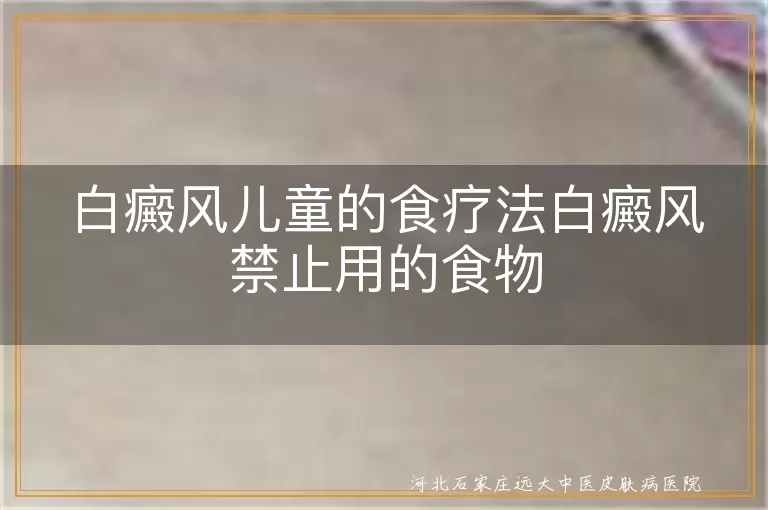 白癜风儿童食疗清单,白斑娃忌口黑名单,儿童白斑饮食红绿灯