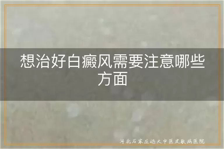 白癜风康复关键点盘点,白斑复色日常注意,白癜风治疗避坑指南