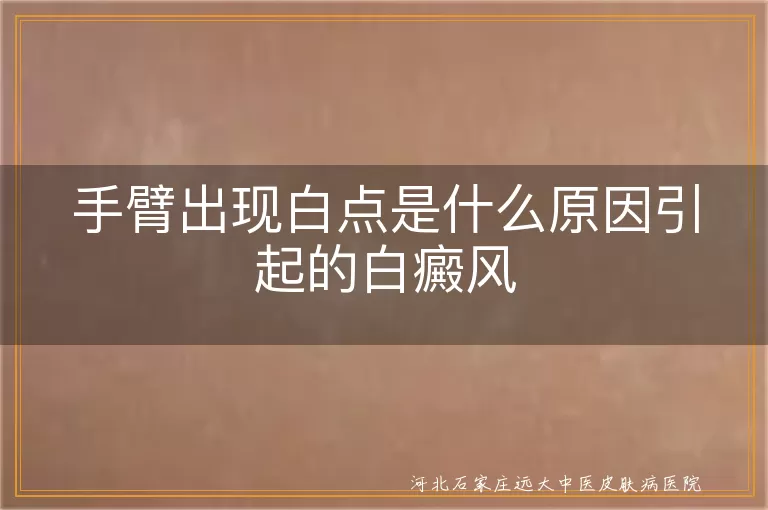 手臂白点是什么原因白癜风,手臂出现白斑是怎么回事,手臂白点怎么回事引起白斑