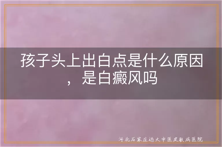 孩子头上长白点是白癜风吗,儿童头部白斑是什么原因引起,小孩头上有白点是不是白癜风