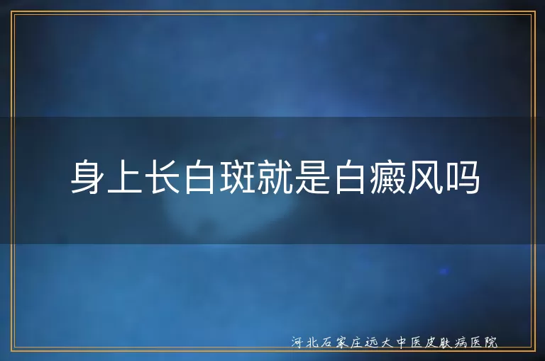 身上出现白斑是白癜风吗,皮肤长白斑是不是白癜风,白斑症状是白癜风吗