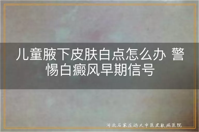 儿童腋下皮肤白点怎么办 警惕白癜风早期信号