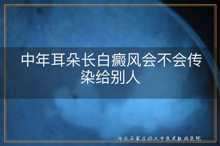 耳朵长白癜风会传人吗,耳朵白斑会不会传染家人,中年耳朵白癜风有传染性吗