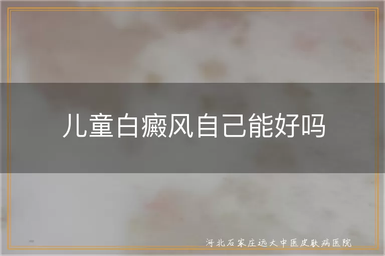 儿童白癜风可以自行消退吗,小孩皮肤白斑能自愈吗,儿童患上白癜风会自己恢复吗