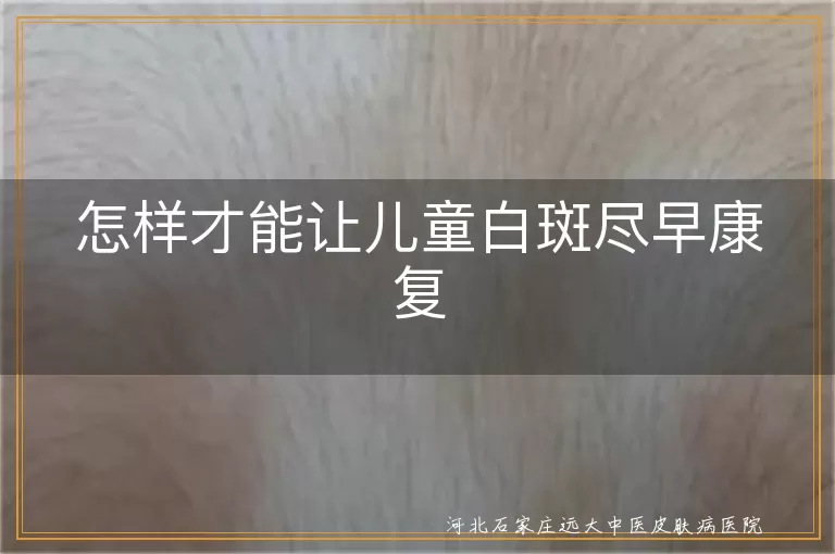 小孩白斑怎么才能早点消退,儿童白癜风尽早康复的诀窍,宝宝身上白斑早日恢复的办法