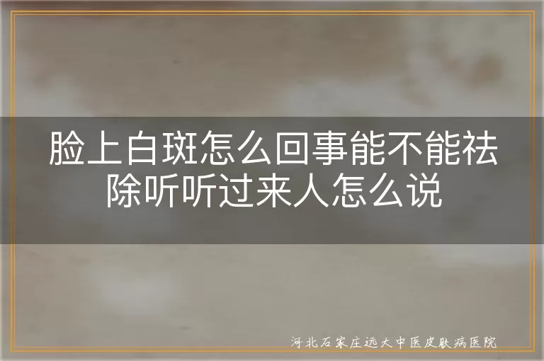 脸上白斑怎么回事,脸上白斑能不能祛除,脸上有块白斑怎么办,白斑祛除方法有哪些,白癜风白斑能恢复吗,脸上白斑是什么原因造成的
