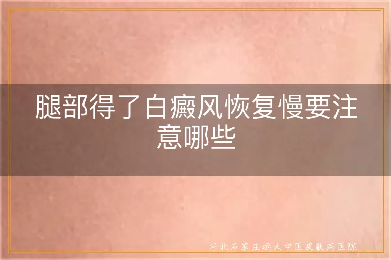 腿部白斑恢复慢怎么办,腿部白癜风恢复慢注意事项,腿部白斑好转慢要注意什么