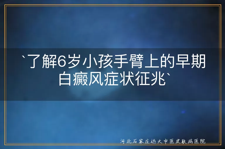 白癜风,早期症状,6岁小孩,手臂,皮肤颜色改变,瘙痒,干燥脱屑,毛发变色,白斑扩散,就医检查,科学治疗