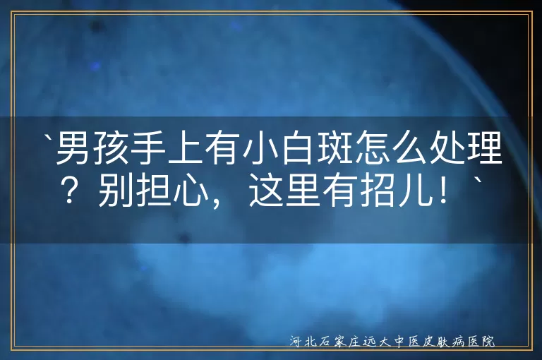 `男孩,小白斑,皮肤保湿,防晒,均衡饮食,观察变化,看医生`