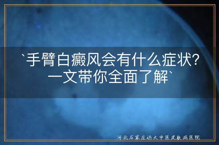 手臂白癜风,症状,白斑,扩散,感觉异常,毛发变白,对称性分布,季节变化,心理压力,应对方法