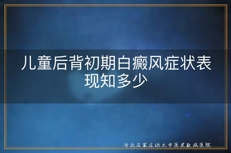 儿童白癜风,后背初期症状,皮肤变白,局部瘙痒,色素减退,及时就医