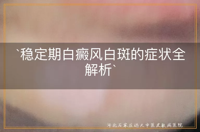 白癜风稳定期,白斑症状,不易扩散,表面光滑,颜色变淡,数量减少,体毛发白,瘙痒疼痛,日常护理