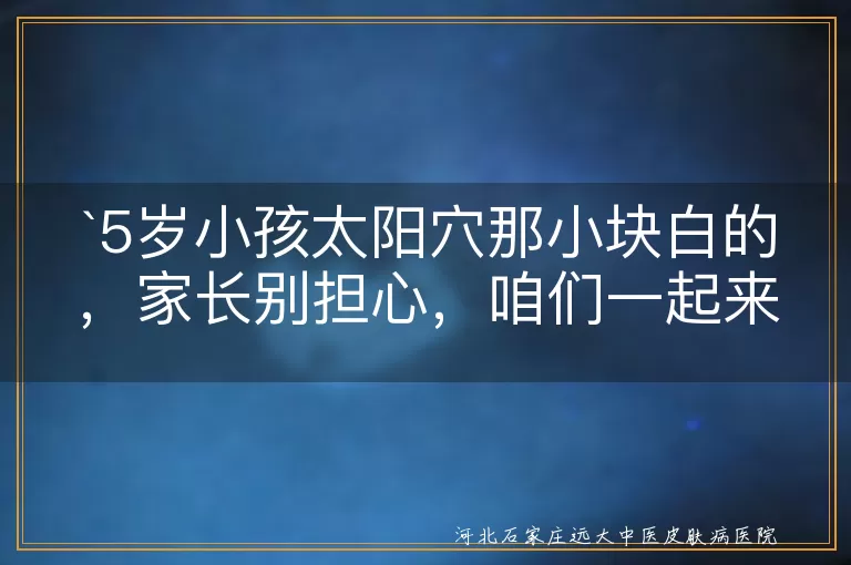 5岁小孩,太阳穴,小白块,皮肤干燥,真菌感染,缺乏营养,遗传因素,就医,日常护理
