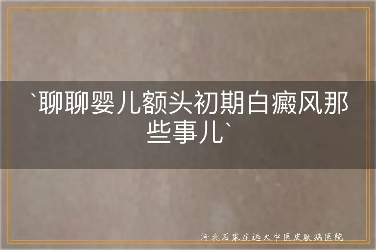 婴儿额头,白癜风,初期症状,颜色变化,形状大小,遗传,免疫系统,专业诊断,早治疗,日常护理