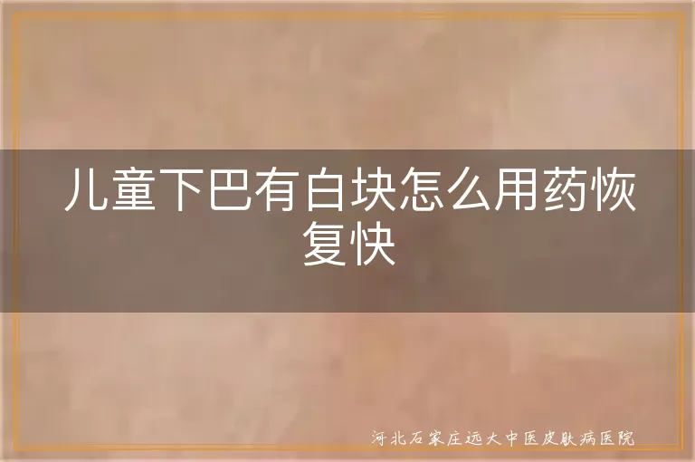 儿童白癜风下巴用药恢复,儿童白斑快速恢复方法,白癜风儿童用药指南,白斑治疗与恢复建议