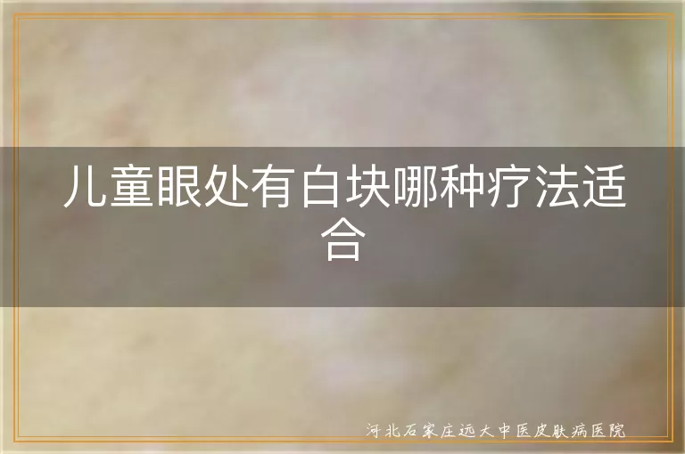 儿童眼处白斑疗法,白癜风治疗方法,眼处白块治疗
