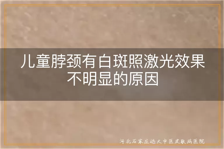 儿童白癜风激光治疗不明显原因,白斑激光治疗无效分析,儿童脖颈白斑治疗效果不佳探究