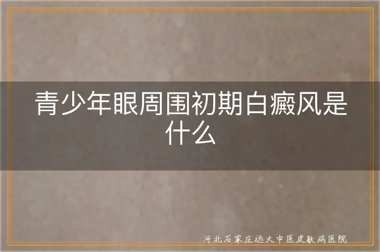 青少年初期白癜风症状,青少年眼周白斑成因,青少年白癜风治疗方法