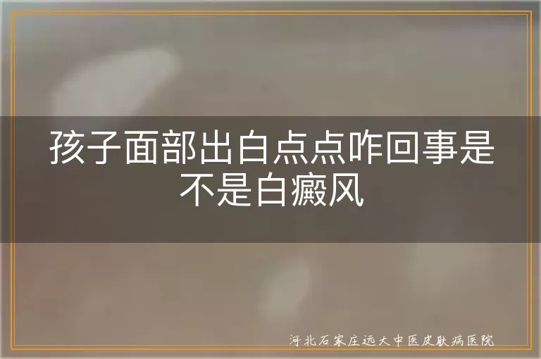 孩子面部白斑原因,白癜风症状识别,白斑治疗与护理