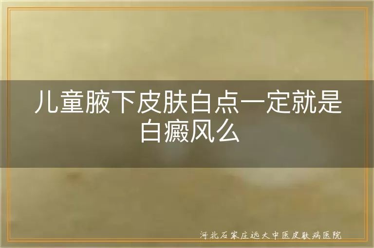 儿童腋下白点不一定是白癜风, 白癜风与其他白斑的区别, 孩子皮肤白点怎么办