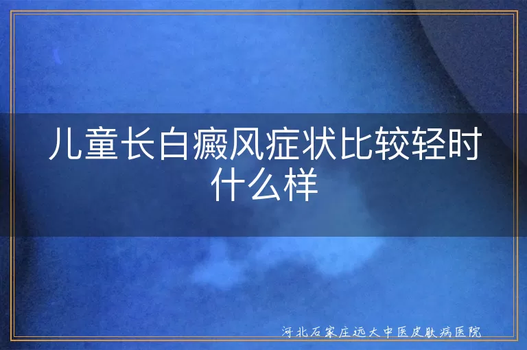 儿童白癜风初期症状表现,儿童皮肤白斑轻微期特征,儿童白癜风轻症形态特点