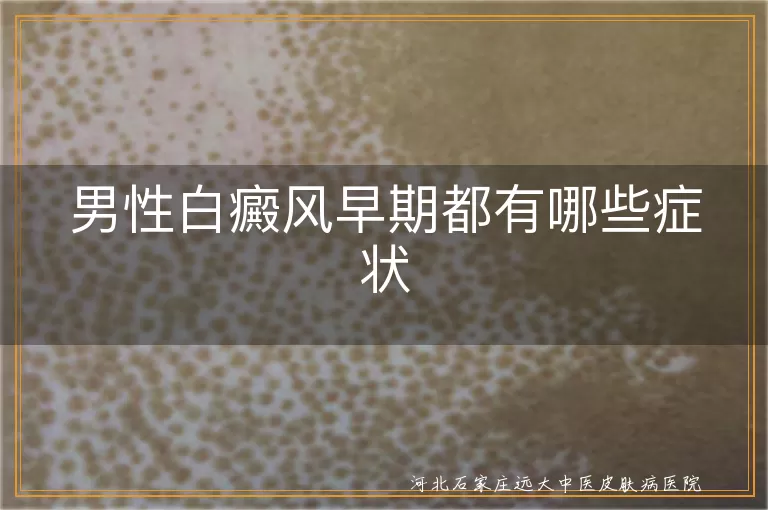 男性早期白癜风表现有哪些,男性初期白斑信号查询,男性隐蔽部位白癜风征兆