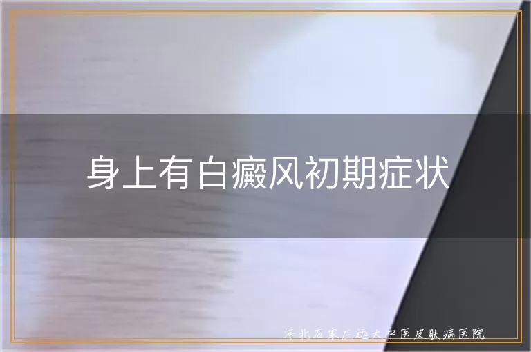 白癜风早期皮肤白斑表现,白斑初期变化及自检,如何判断是不是白癜风