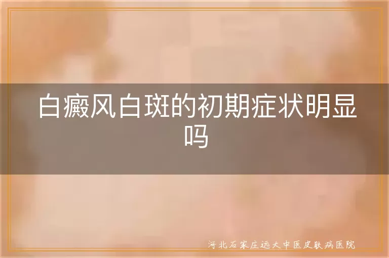 白癜风白斑的初期症状明显吗