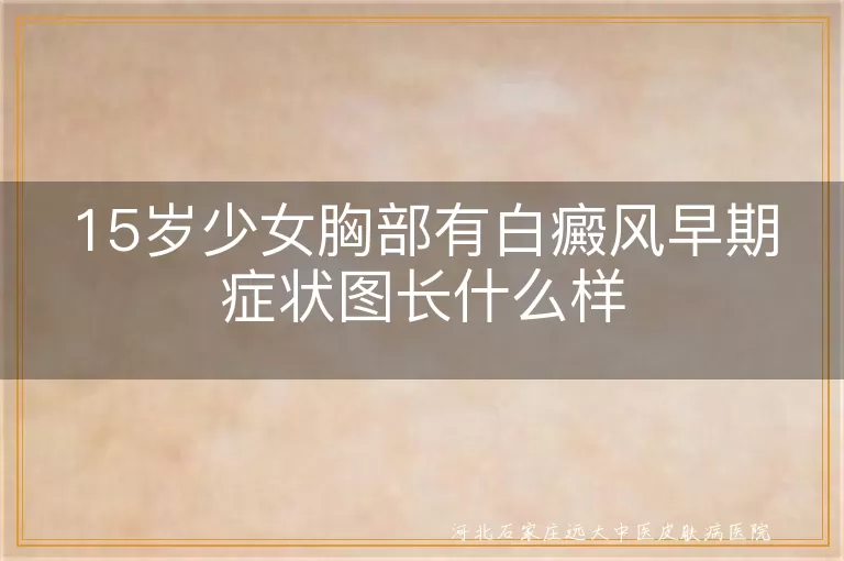 青春期少女胸部白斑初期表现图,少女乳房白癜风早期图片特征,15岁女孩白斑症状参考图