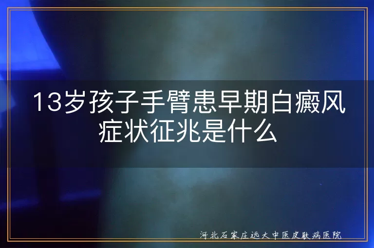 `13岁孩子手臂白癜风早期症状,手臂白斑初期征兆有哪些,青少年白癜风早期识别`
