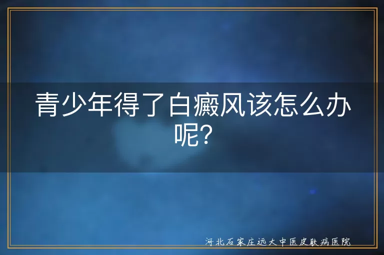 青少年得了白癜风该怎么办呢？