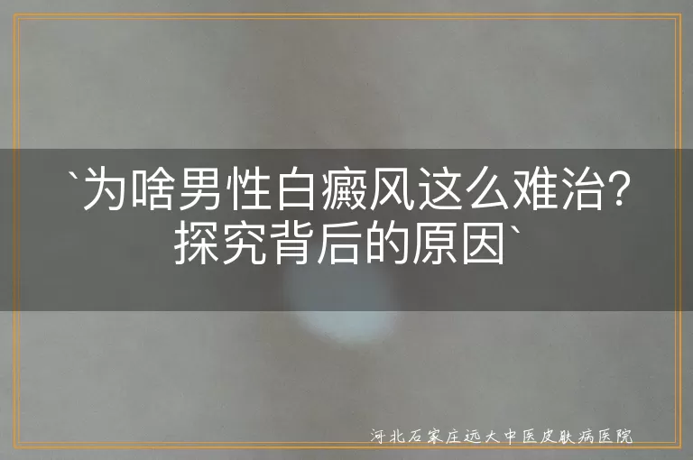 为啥男性白癜风这么难治？探究背后的原因