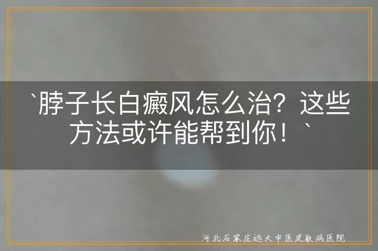 `脖子白癜风,治疗方法,药物治疗,光疗,激光治疗,遮盖疗法,生活习惯调整`